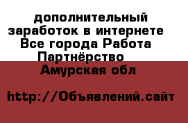  дополнительный заработок в интернете - Все города Работа » Партнёрство   . Амурская обл.